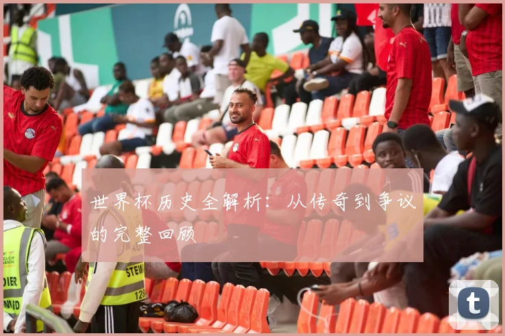 世界杯历史全解析：从传奇到争议的完整回顾