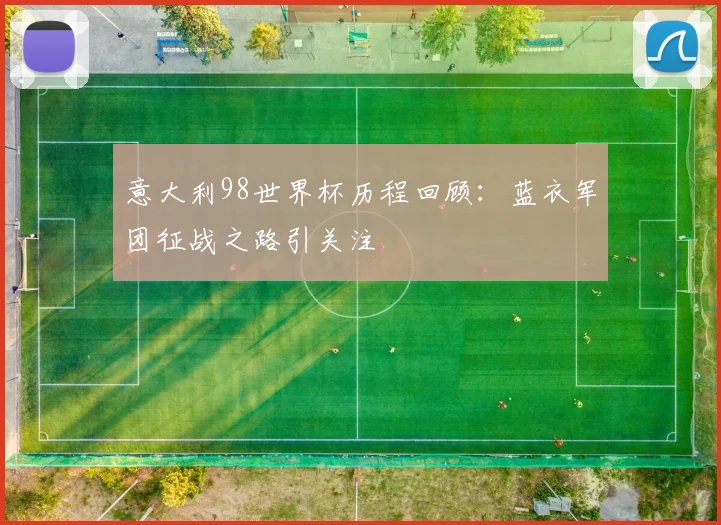 意大利98世界杯历程回顾:蓝衣军团征战之路引关注