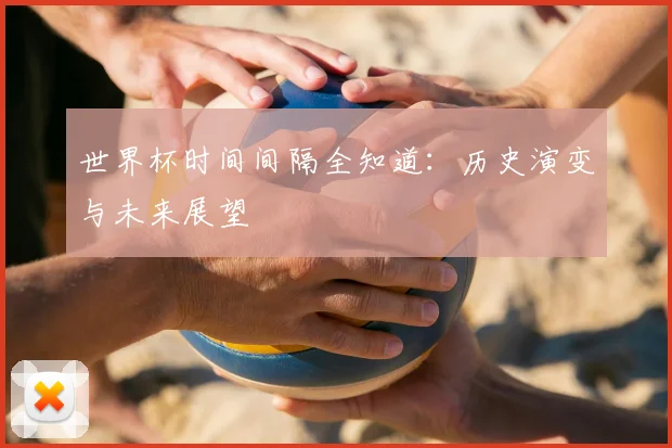 世界杯时间间隔全知道:历史演变与未来展望