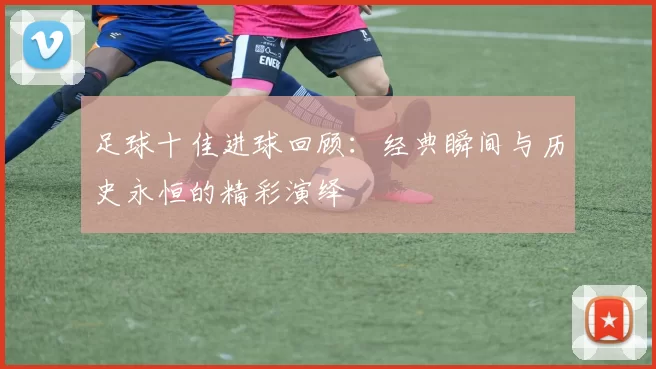 足球十佳进球回顾：经典瞬间与历史永恒的精彩演绎