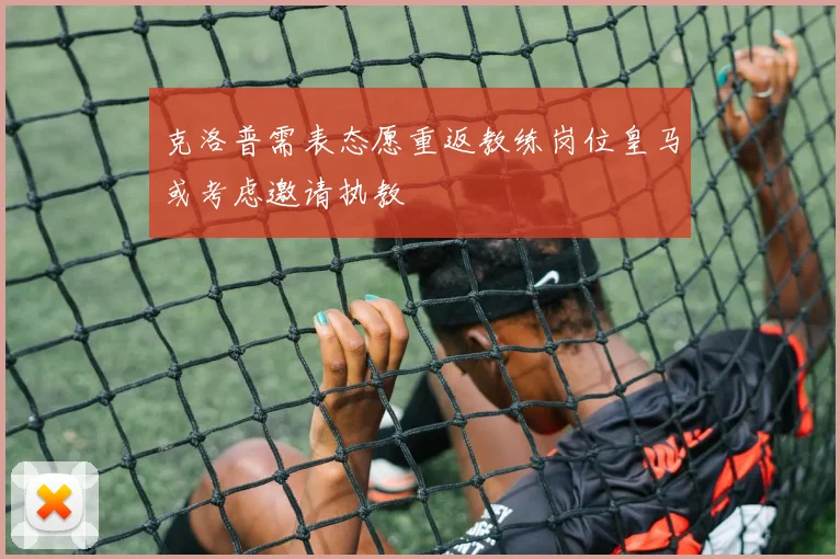 克洛普需表态愿重返教练岗位皇马或考虑邀请执教