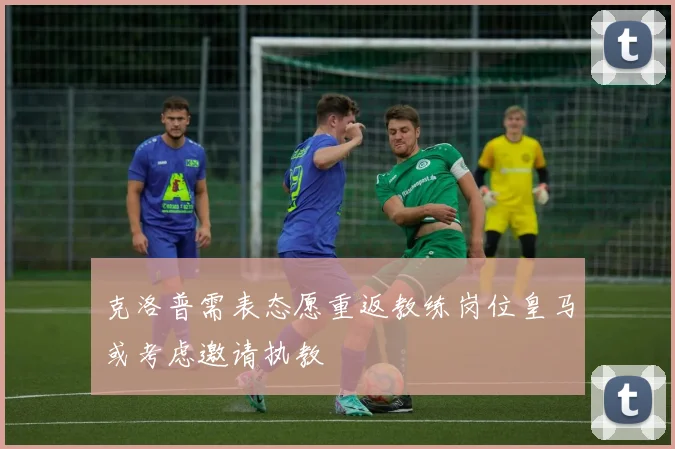 克洛普需表态愿重返教练岗位皇马或考虑邀请执教