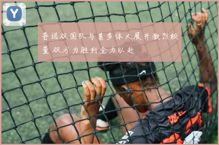 普诺双国队与基多体大展开激烈较量 双方为胜利全力以赴