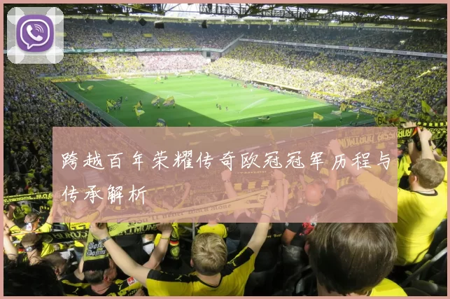 跨越百年荣耀传奇欧冠冠军历程与传承解析
