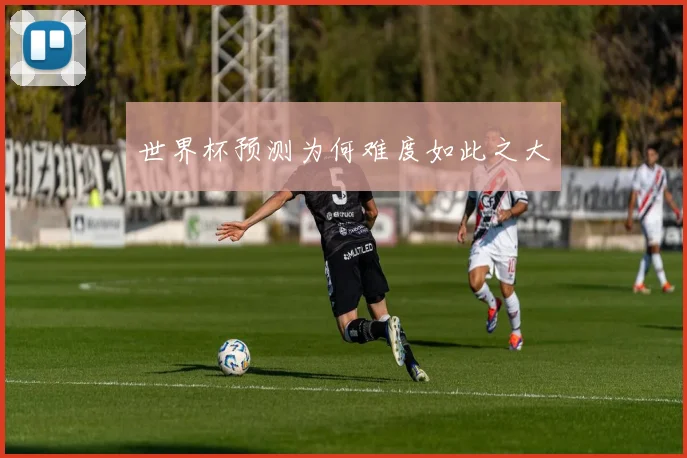 世界杯预测为何难度如此之大