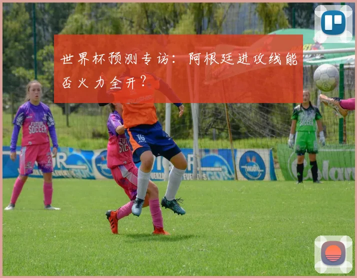 世界杯预测专访:阿根廷进攻线能否火力全开?