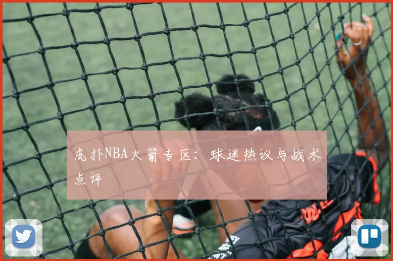 虎扑NBA火箭专区：球迷热议与战术点评