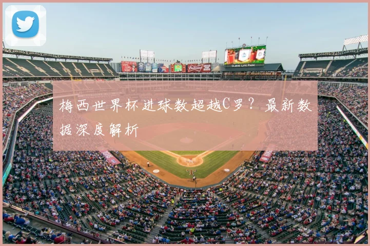梅西世界杯进球数超越C罗？最新数据深度解析