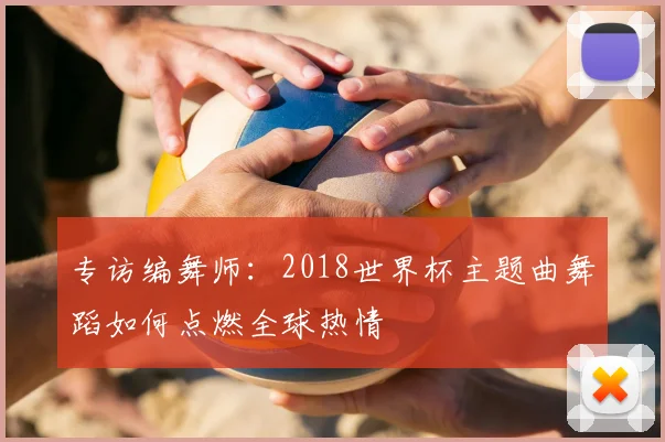 专访编舞师:2018世界杯主题曲舞蹈如何点燃全球热情