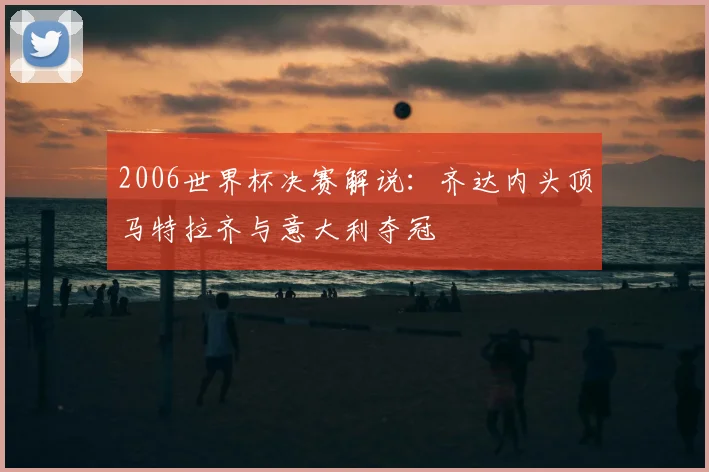 2006世界杯决赛解说:齐达内头顶马特拉齐与意大利夺冠