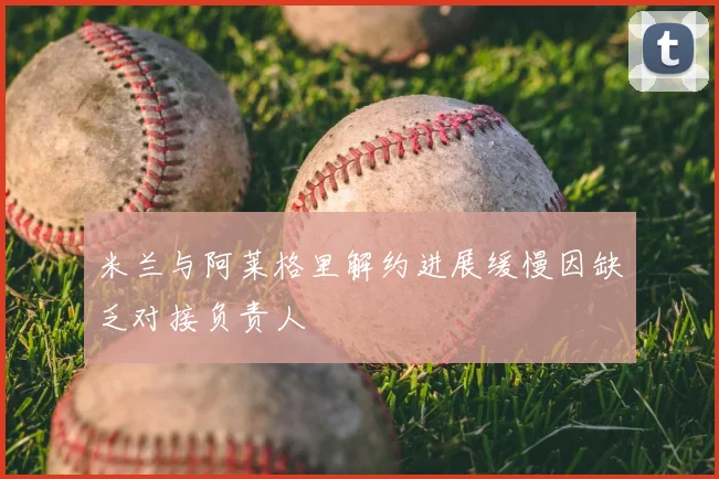 米兰与阿莱格里解约进展缓慢因缺乏对接负责人