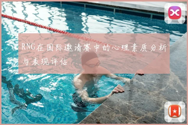 RNG在国际邀请赛中的心理素质分析与表现评估