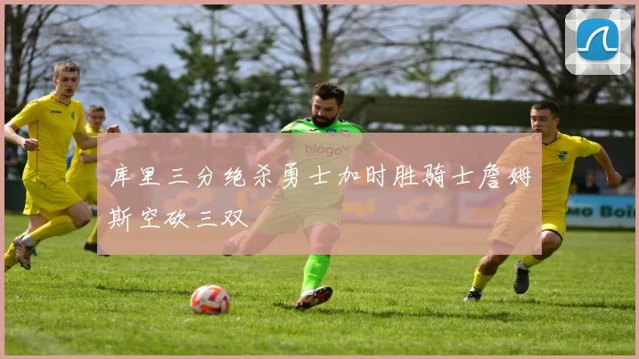 库里三分绝杀勇士加时胜骑士詹姆斯空砍三双