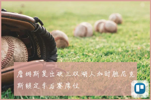 詹姆斯复出砍三双湖人加时胜尼克斯锁定季后赛席位