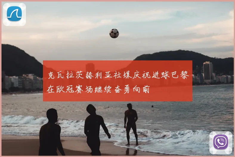克瓦拉茨赫利亚社媒庆祝进球巴黎在欧冠赛场继续奋勇向前