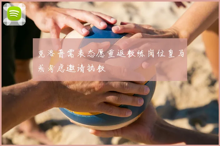 克洛普需表态愿重返教练岗位皇马或考虑邀请执教