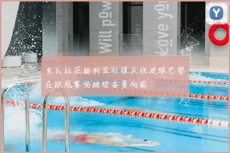 克瓦拉茨赫利亚社媒庆祝进球巴黎在欧冠赛场继续奋勇向前
