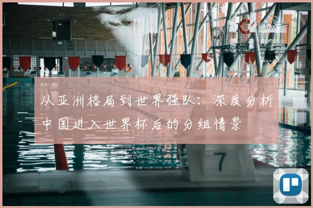 从亚洲格局到世界强队:深度分析中国进入世界杯后的分组情景
