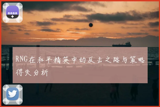 RNG在和平精英中的反击之路与策略得失分析