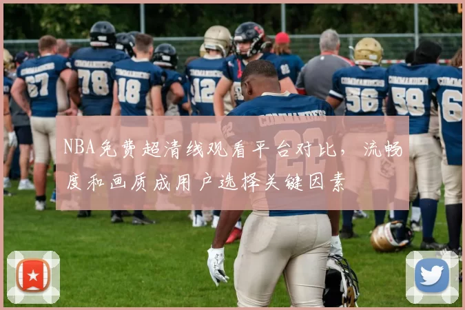 NBA免费超清线观看平台对比，流畅度和画质成用户选择关键因素