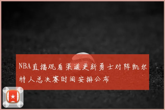 NBA直播观看渠道更新勇士对阵凯尔特人总决赛时间安排公布