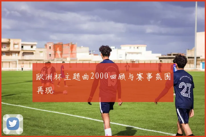 欧洲杯主题曲2000回顾与赛事氛围再现