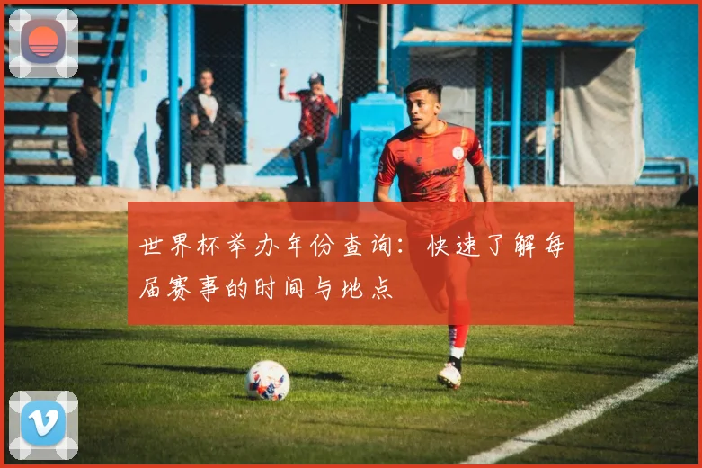世界杯举办年份查询：快速了解每届赛事的时间与地点