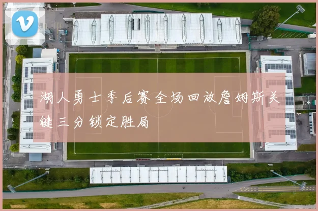 湖人勇士季后赛全场回放詹姆斯关键三分锁定胜局
