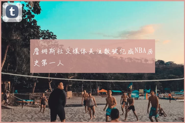 詹姆斯社交媒体关注数破亿成NBA历史第一人