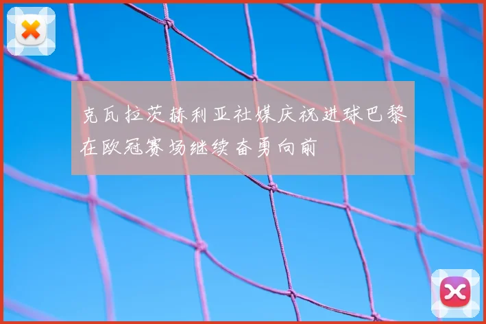 克瓦拉茨赫利亚社媒庆祝进球巴黎在欧冠赛场继续奋勇向前