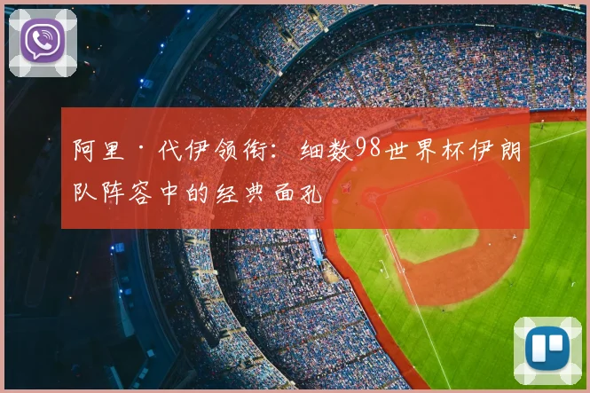 阿里·代伊领衔:细数98世界杯伊朗队阵容中的经典面孔