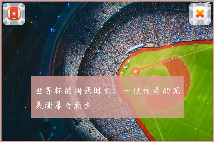 世界杯的梅西时刻:一位传奇的完美谢幕与新生