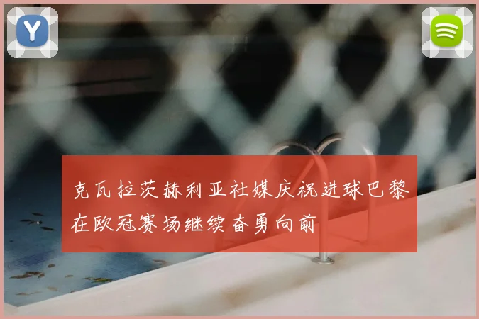 克瓦拉茨赫利亚社媒庆祝进球巴黎在欧冠赛场继续奋勇向前