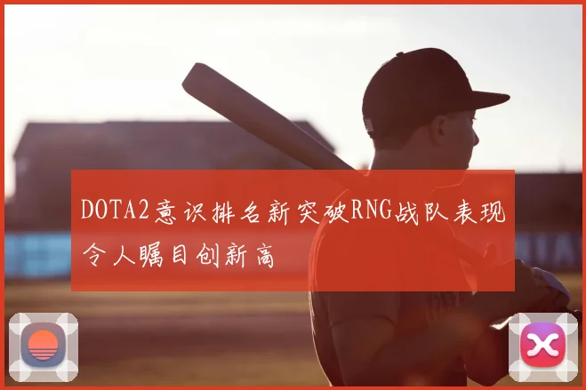 DOTA2意识排名新突破RNG战队表现令人瞩目创新高