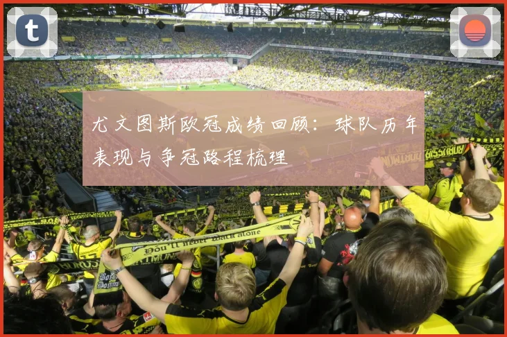 尤文图斯欧冠成绩回顾:球队历年表现与争冠路程梳理