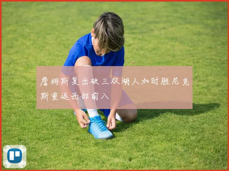 詹姆斯复出砍三双湖人加时胜尼克斯重返西部前八