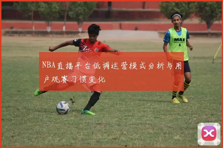 NBA直播平台低调运营模式分析与用户观赛习惯变化