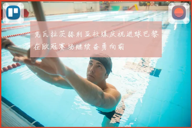 克瓦拉茨赫利亚社媒庆祝进球巴黎在欧冠赛场继续奋勇向前