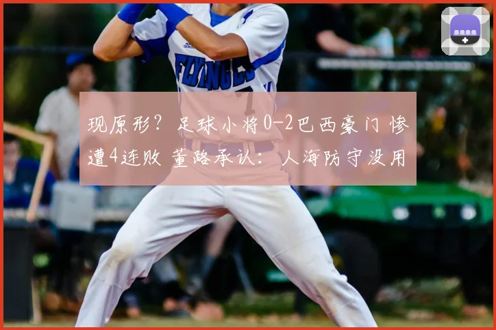 现原形?足球小将0-2巴西豪门 惨遭4连败 董路承认:人海防守没用