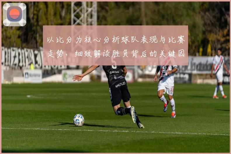 以比分为核心分析球队表现与比赛走势，细致解读胜负背后的关键因素