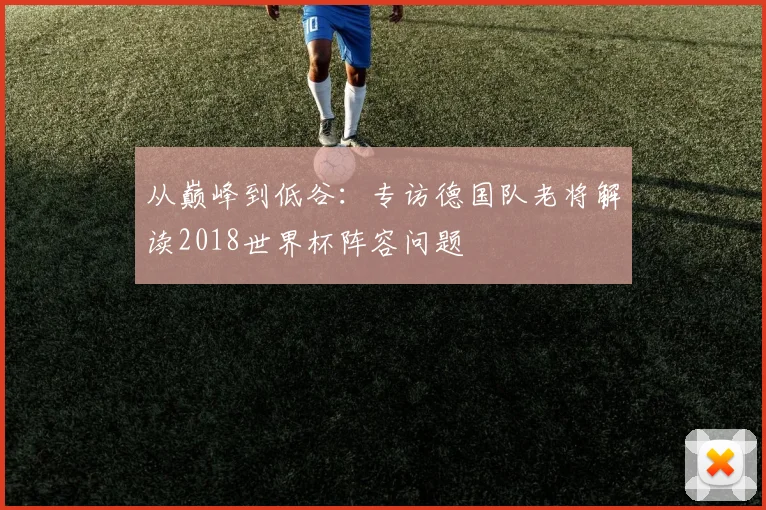 从巅峰到低谷：专访德国队老将解读2018世界杯阵容问题