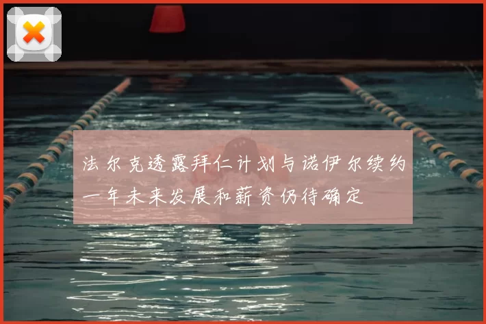 法尔克透露拜仁计划与诺伊尔续约一年未来发展和薪资仍待确定