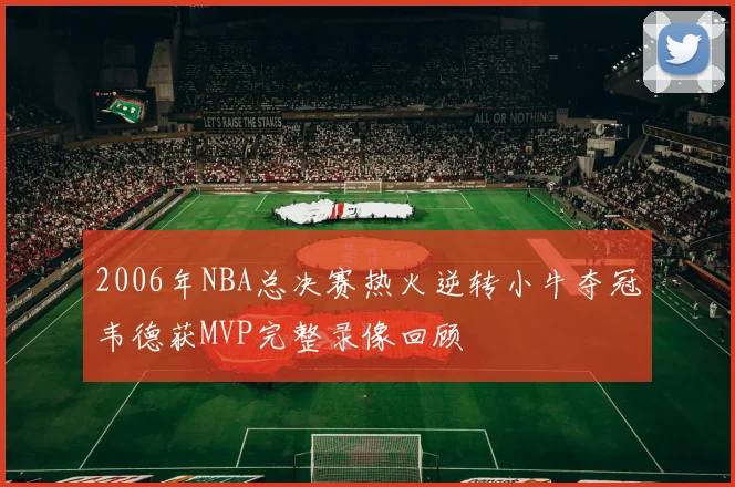 2006年NBA总决赛热火逆转小牛夺冠韦德获MVP完整录像回顾