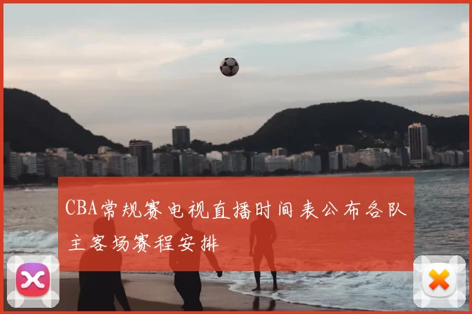 CBA常规赛电视直播时间表公布各队主客场赛程安排