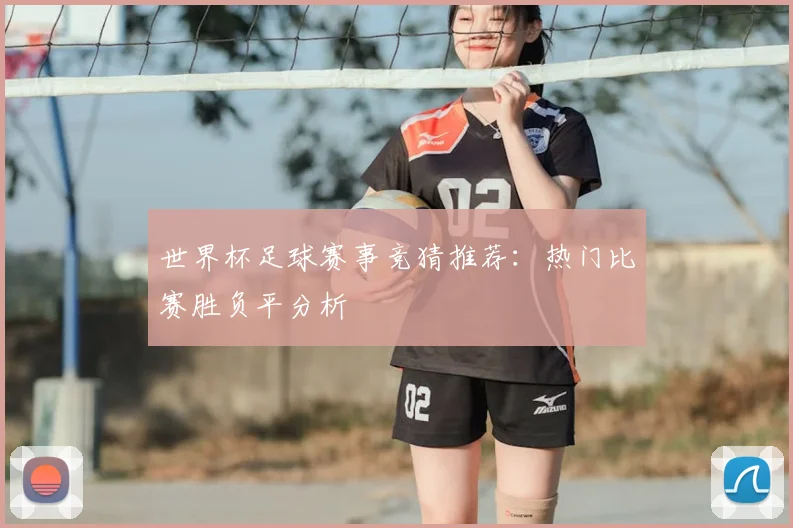 世界杯足球赛事竞猜推荐：热门比赛胜负平分析