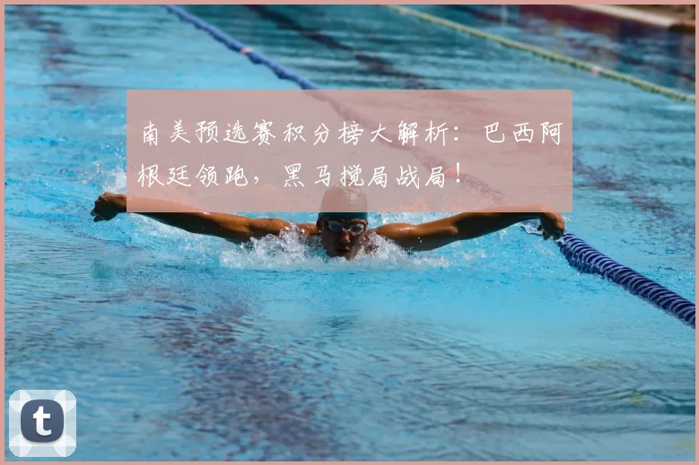 南美预选赛积分榜大解析：巴西阿根廷领跑，黑马搅局战局！