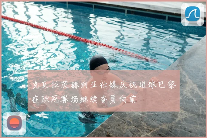 克瓦拉茨赫利亚社媒庆祝进球巴黎在欧冠赛场继续奋勇向前