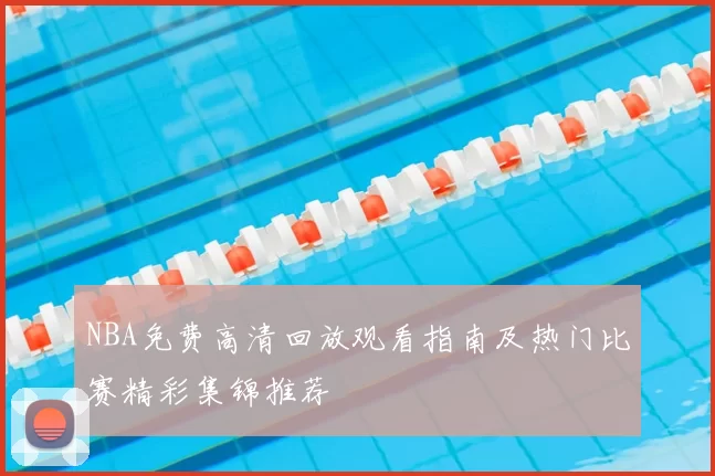 NBA免费高清回放观看指南及热门比赛精彩集锦推荐