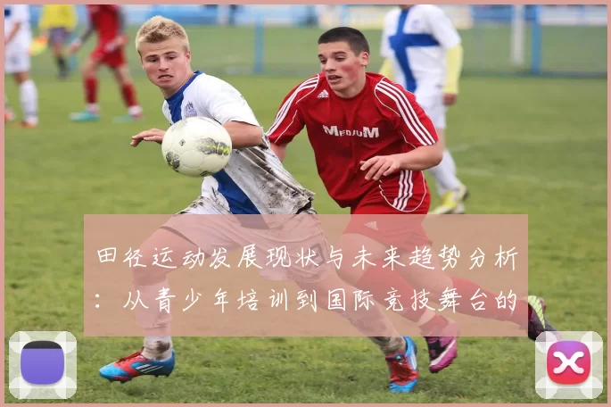 田径运动发展现状与未来趋势分析：从青少年培训到国际竞技舞台的全面探讨
