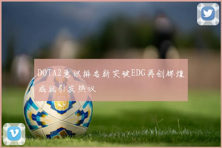 DOTA2意识排名新突破EDG再创辉煌成就引发热议